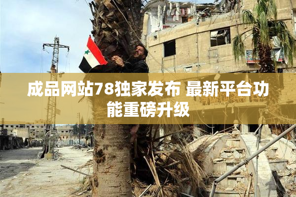 成品网站78独家发布 最新平台功能重磅升级