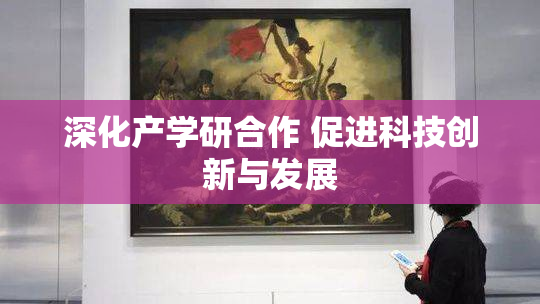 深化产学研合作 促进科技创新与发展