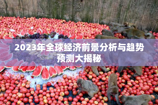 2023年全球经济前景分析与趋势预测大揭秘