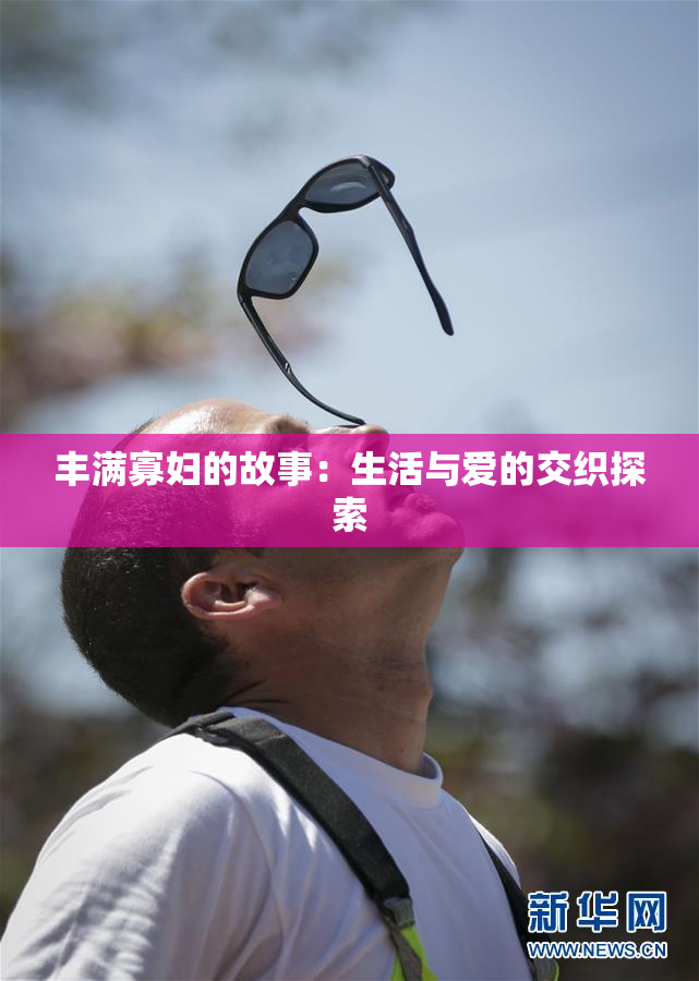 丰满寡妇的故事：生活与爱的交织探索