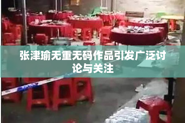 张津瑜无重无码作品引发广泛讨论与关注