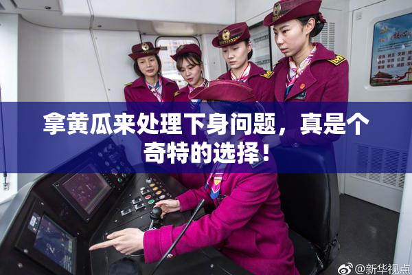 拿黄瓜来处理下身问题，真是个奇特的选择！