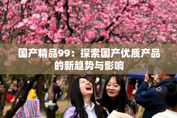 国产精品99：探索国产优质产品的新趋势与影响