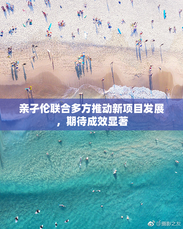 亲孑伦联合多方推动新项目发展，期待成效显著