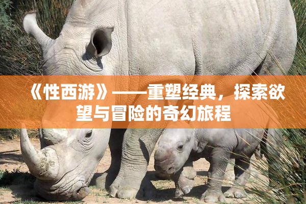 《性西游》——重塑经典，探索欲望与冒险的奇幻旅程