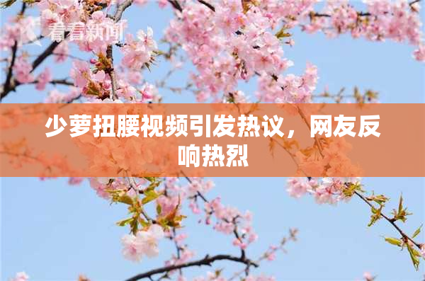 少萝扭腰视频引发热议，网友反响热烈