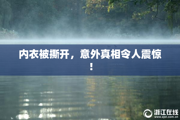 内衣被撕开，意外真相令人震惊！