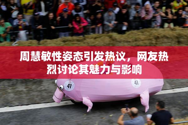 周慧敏性姿态引发热议，网友热烈讨论其魅力与影响
