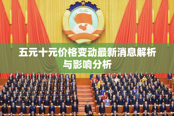 五元十元价格变动最新消息解析与影响分析