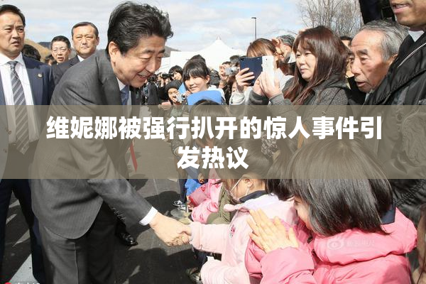 维妮娜被强行扒开的惊人事件引发热议