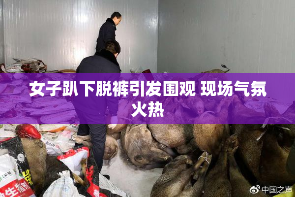 女子趴下脱裤引发围观 现场气氛火热