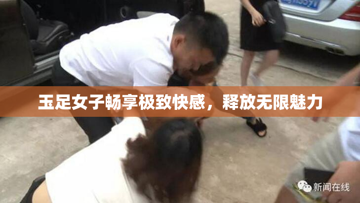 玉足女子畅享极致快感，释放无限魅力