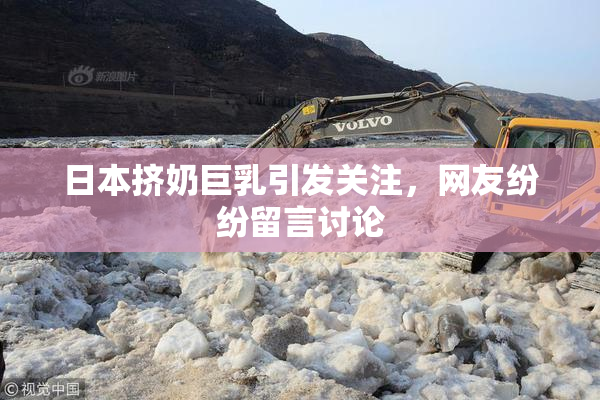 日本挤奶巨乳引发关注，网友纷纷留言讨论