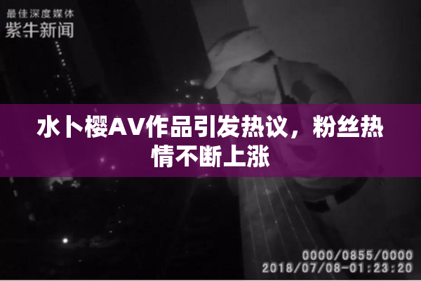 水卜樱AV作品引发热议，粉丝热情不断上涨