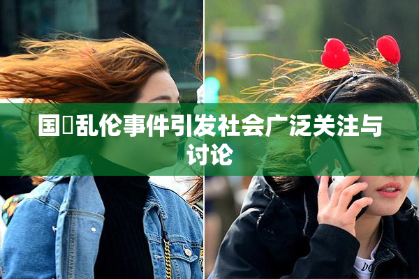 国產乱伦事件引发社会广泛关注与讨论