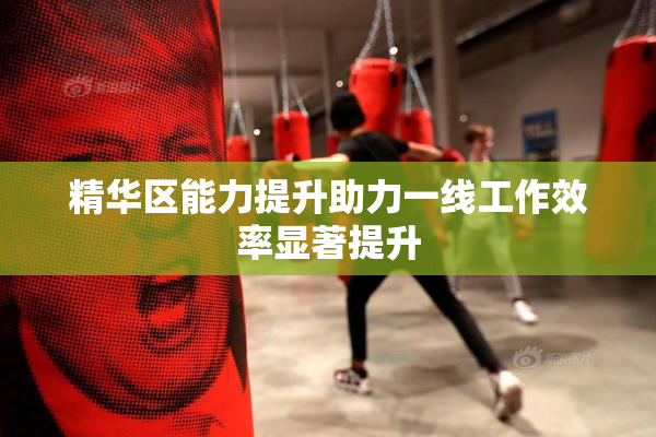 精华区能力提升助力一线工作效率显著提升