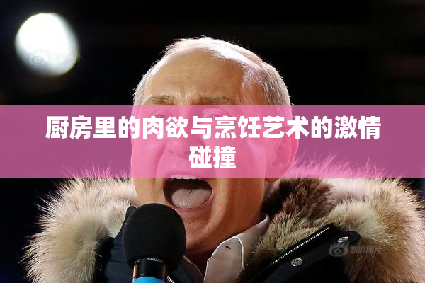 厨房里的肉欲与烹饪艺术的激情碰撞