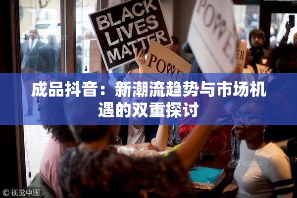 成品抖音：新潮流趋势与市场机遇的双重探讨