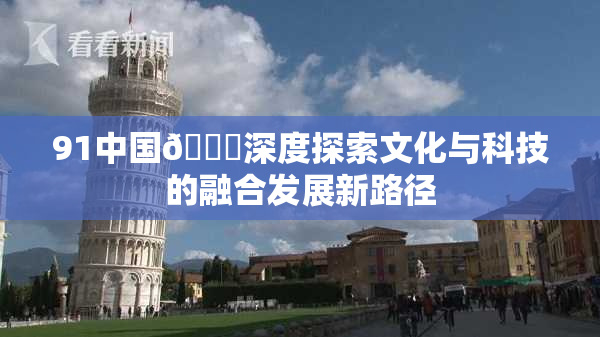 91中国🍆深度探索文化与科技的融合发展新路径