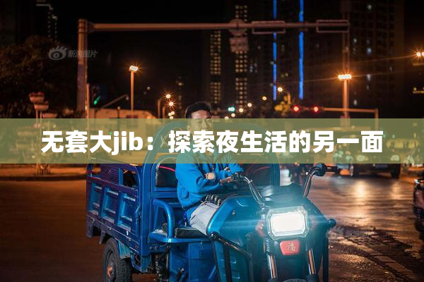 无套大jib：探索夜生活的另一面