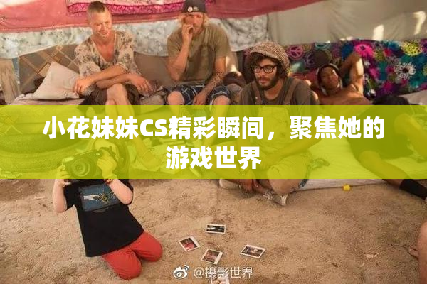 小花妹妹CS精彩瞬间，聚焦她的游戏世界