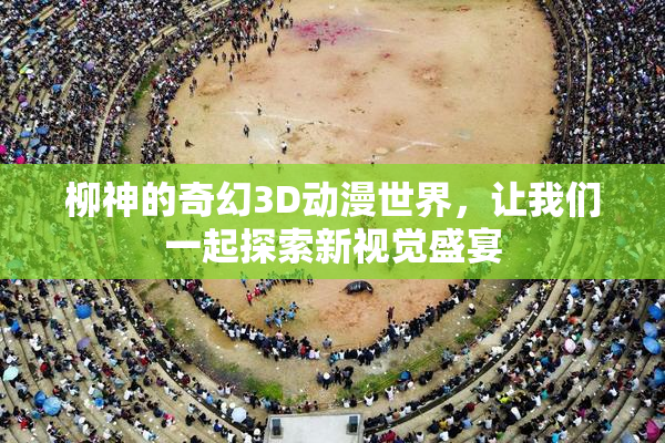 柳神的奇幻3D动漫世界，让我们一起探索新视觉盛宴