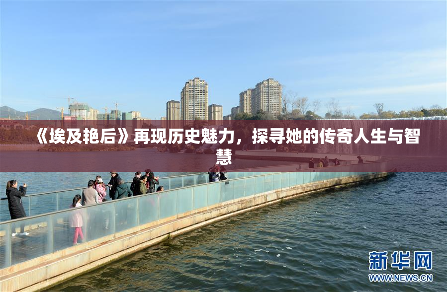 《埃及艳后》再现历史魅力，探寻她的传奇人生与智慧