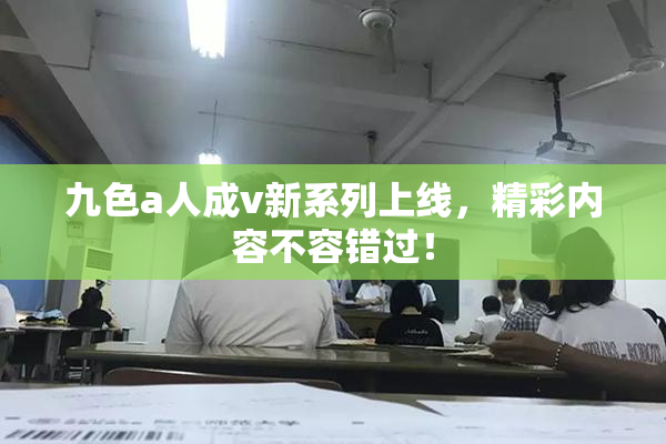 九色a人成v新系列上线，精彩内容不容错过！