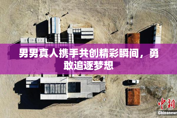 男男真人携手共创精彩瞬间，勇敢追逐梦想