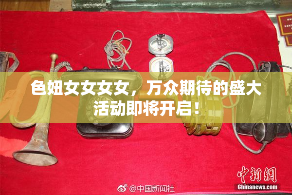 色妞女女女女，万众期待的盛大活动即将开启！