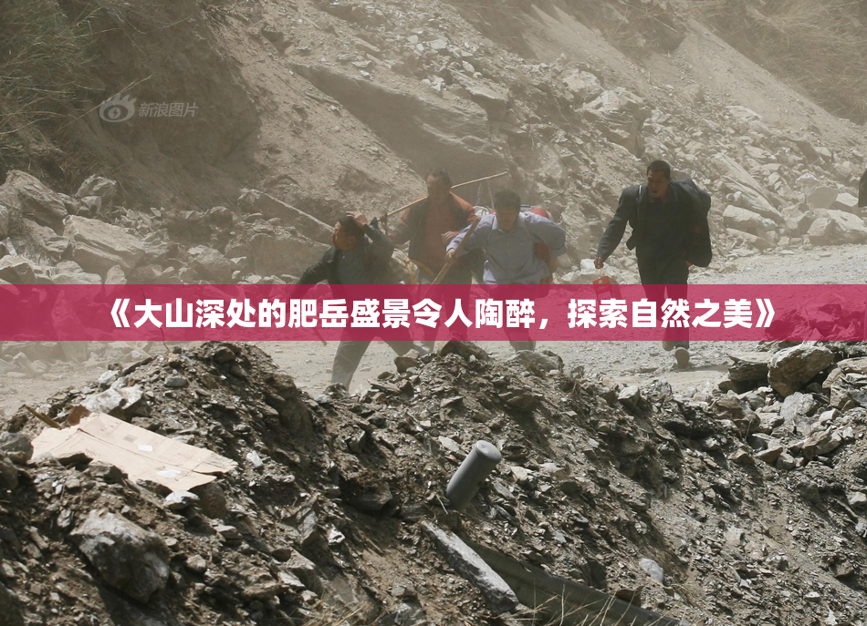 《大山深处的肥岳盛景令人陶醉，探索自然之美》