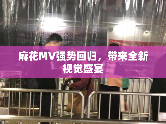 麻花MV强势回归，带来全新视觉盛宴