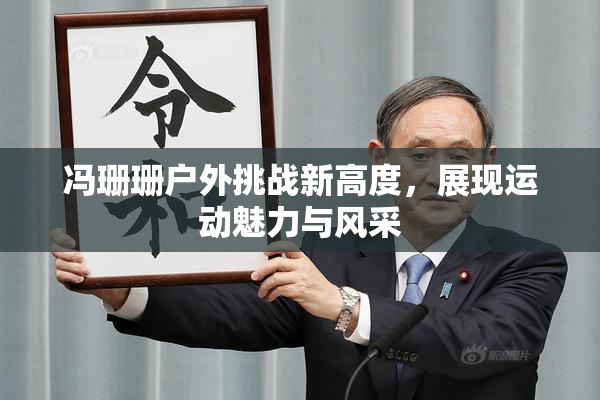 冯珊珊户外挑战新高度，展现运动魅力与风采