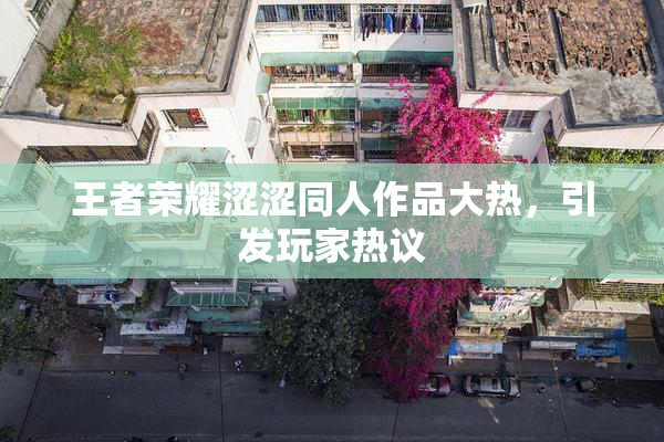 王者荣耀涩涩同人作品大热，引发玩家热议
