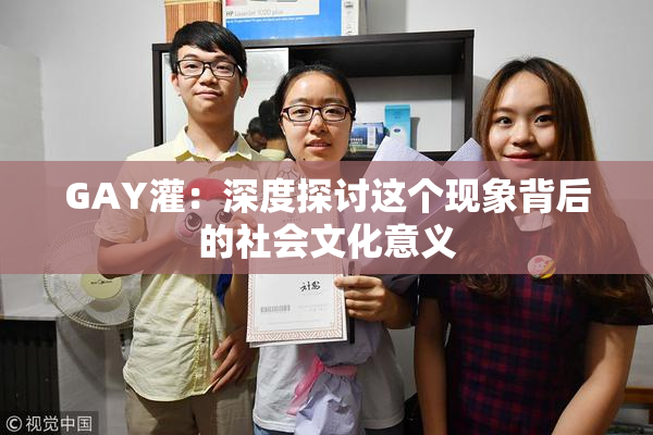 GAY灌：深度探讨这个现象背后的社会文化意义
