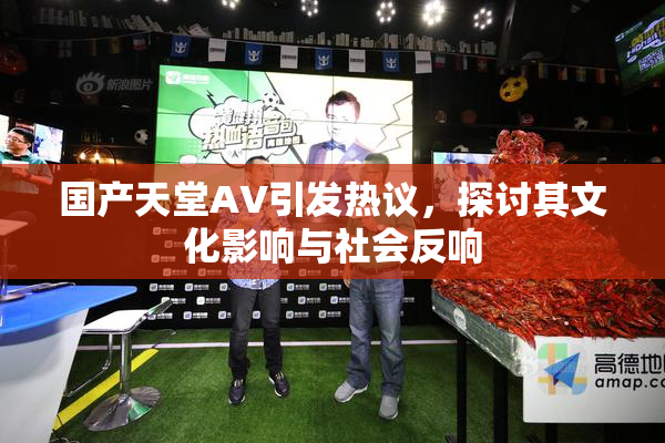 国产天堂AV引发热议，探讨其文化影响与社会反响