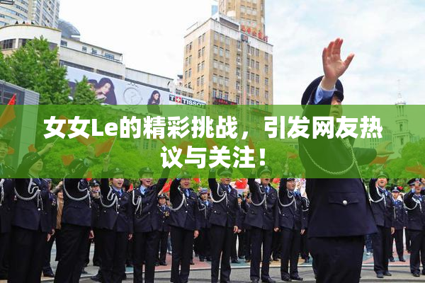 女女Le的精彩挑战，引发网友热议与关注！