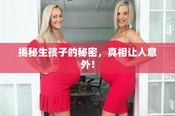 揭秘生孩子的秘密，真相让人意外！