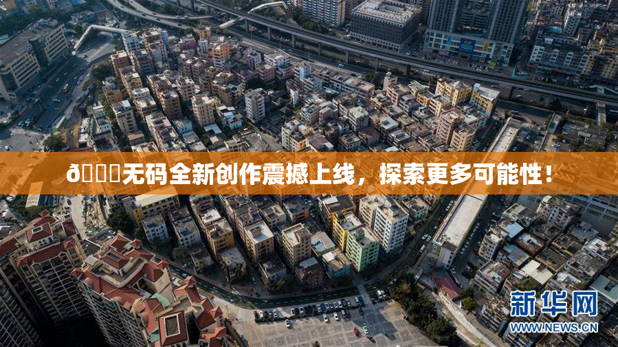 🔞无码全新创作震撼上线，探索更多可能性！