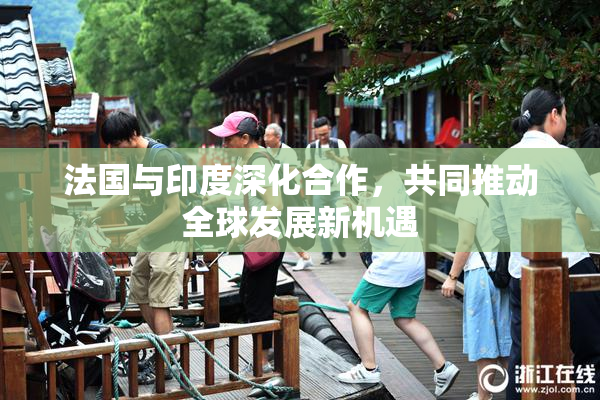 法国与印度深化合作，共同推动全球发展新机遇