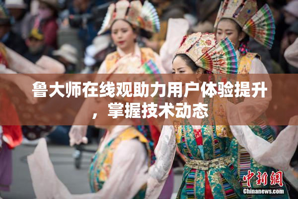 鲁大师在线观助力用户体验提升，掌握技术动态