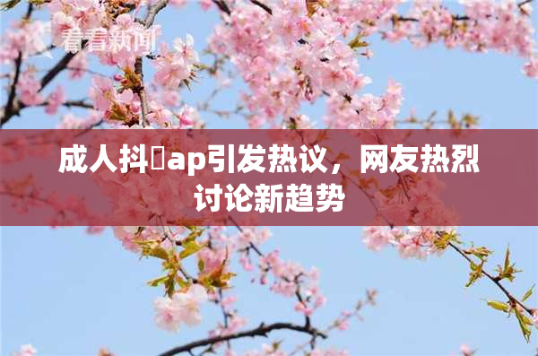 成人抖抈ap引发热议，网友热烈讨论新趋势