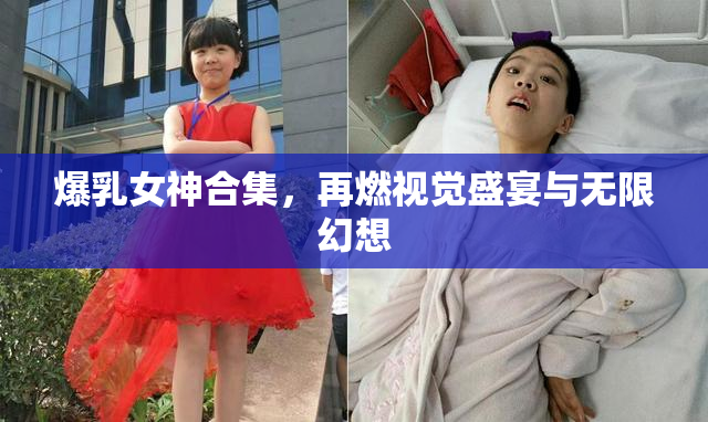 爆乳女神合集，再燃视觉盛宴与无限幻想