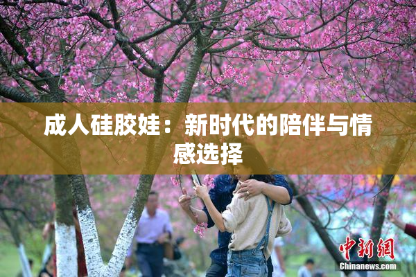成人硅胶娃：新时代的陪伴与情感选择