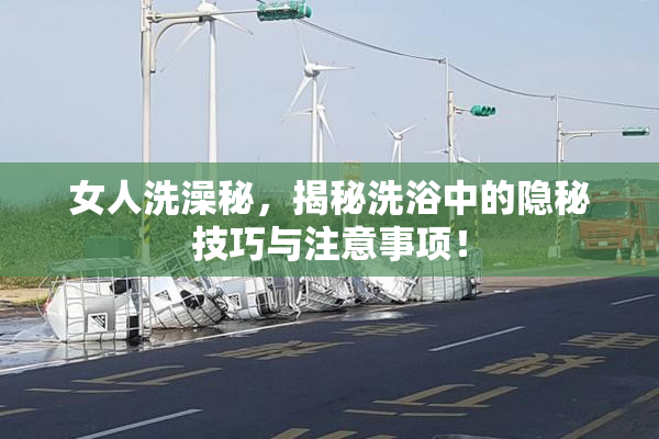 女人洗澡秘，揭秘洗浴中的隐秘技巧与注意事项！