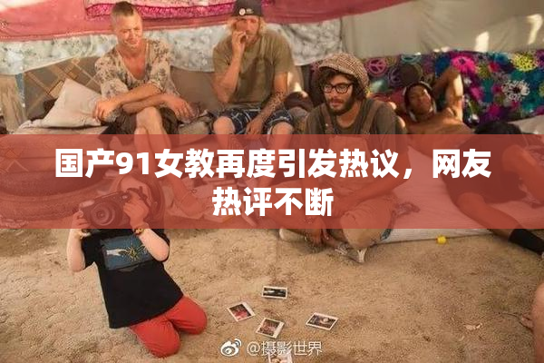 国产91女教再度引发热议，网友热评不断