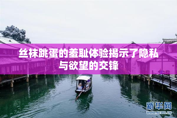 丝袜跳蛋的羞耻体验揭示了隐私与欲望的交锋