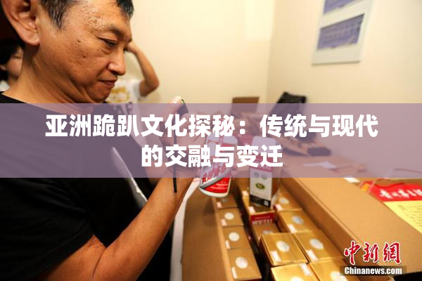 亚洲跪趴文化探秘：传统与现代的交融与变迁
