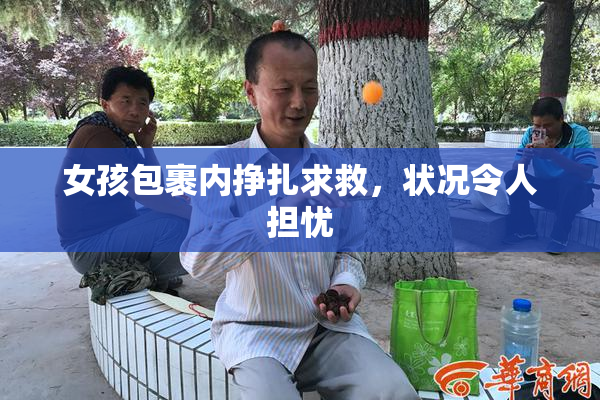 女孩包裹内挣扎求救，状况令人担忧