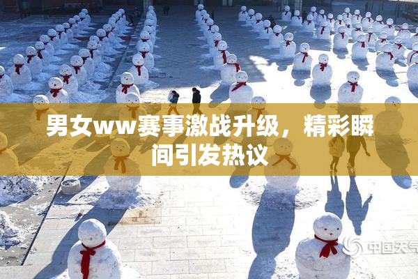 男女ww赛事激战升级，精彩瞬间引发热议